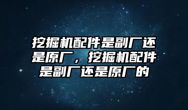 挖掘機配件是副廠還是原廠，挖掘機配件是副廠還是原廠的