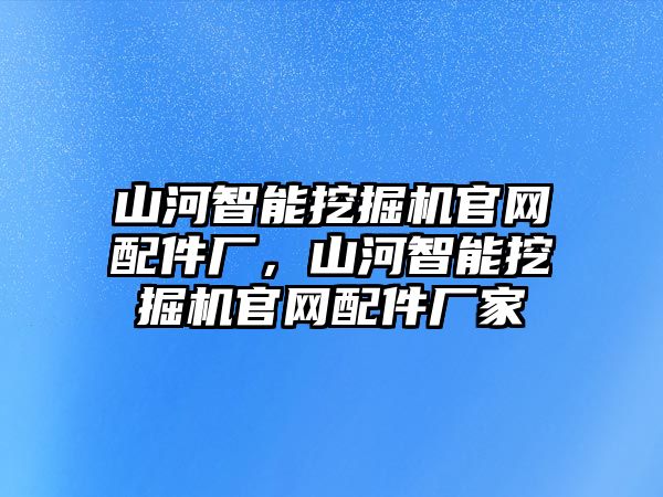 山河智能挖掘機官網配件廠，山河智能挖掘機官網配件廠家