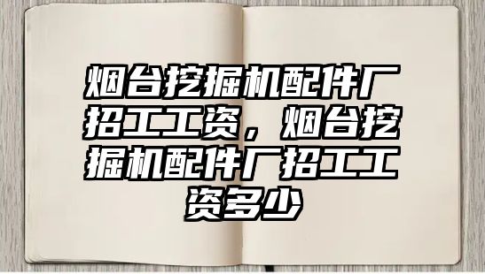 煙臺挖掘機配件廠招工工資，煙臺挖掘機配件廠招工工資多少