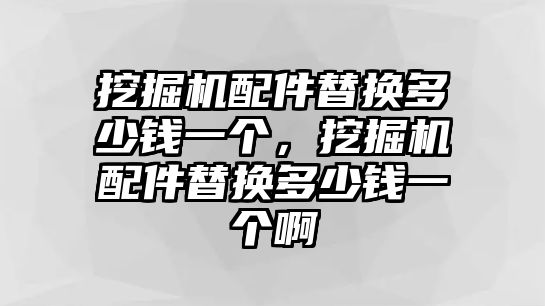 挖掘機配件替換多少錢一個，挖掘機配件替換多少錢一個啊