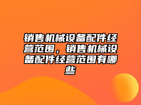 銷售機械設備配件經營范圍，銷售機械設備配件經營范圍有哪些