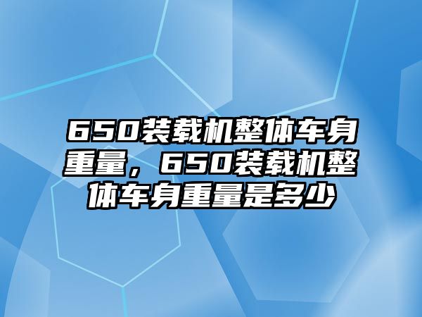 650裝載機整體車身重量，650裝載機整體車身重量是多少