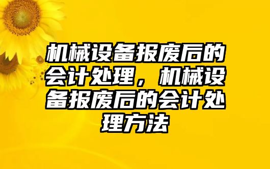 機(jī)械設(shè)備報廢后的會計(jì)處理，機(jī)械設(shè)備報廢后的會計(jì)處理方法