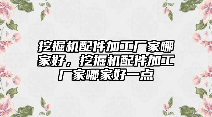 挖掘機配件加工廠家哪家好，挖掘機配件加工廠家哪家好一點