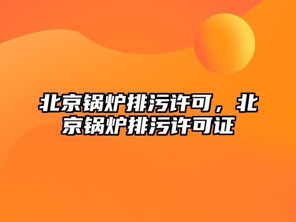 北京鍋爐排污許可，北京鍋爐排污許可證