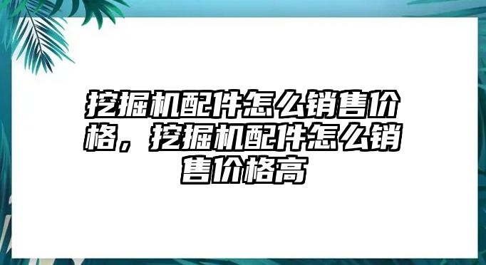 挖掘機配件怎么銷售價格，挖掘機配件怎么銷售價格高