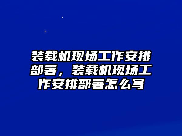 裝載機現場工作安排部署，裝載機現場工作安排部署怎么寫