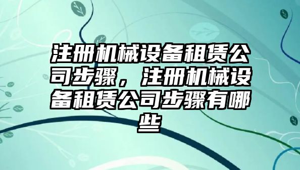 注冊機械設備租賃公司步驟，注冊機械設備租賃公司步驟有哪些