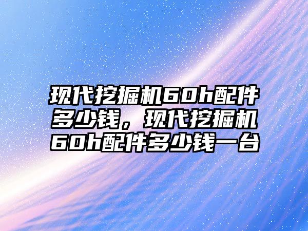 現代挖掘機60h配件多少錢，現代挖掘機60h配件多少錢一臺