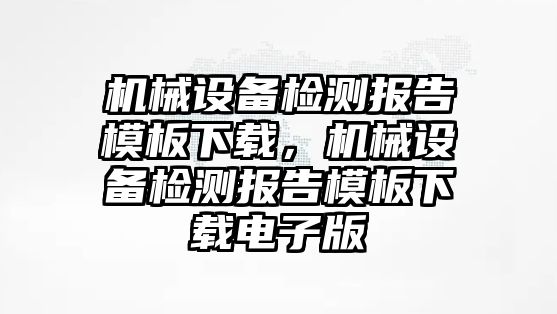 機械設備檢測報告模板下載，機械設備檢測報告模板下載電子版