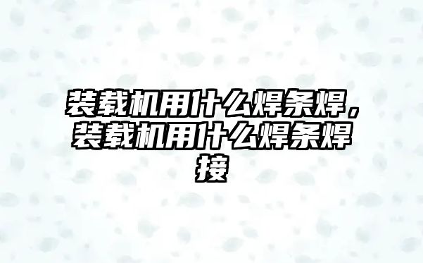 裝載機用什么焊條焊，裝載機用什么焊條焊接