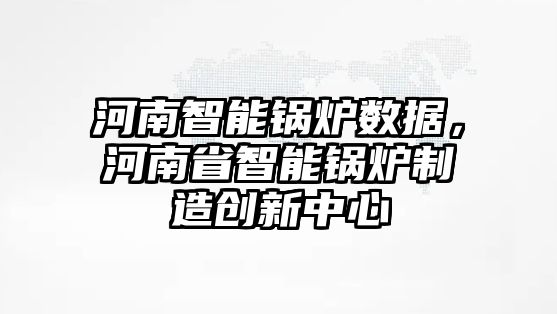 河南智能鍋爐數據，河南省智能鍋爐制造創新中心