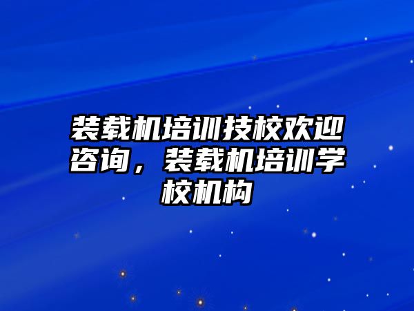 裝載機培訓技校歡迎咨詢，裝載機培訓學校機構