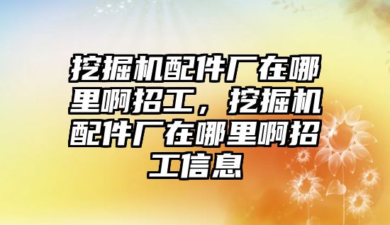 挖掘機配件廠在哪里啊招工，挖掘機配件廠在哪里啊招工信息