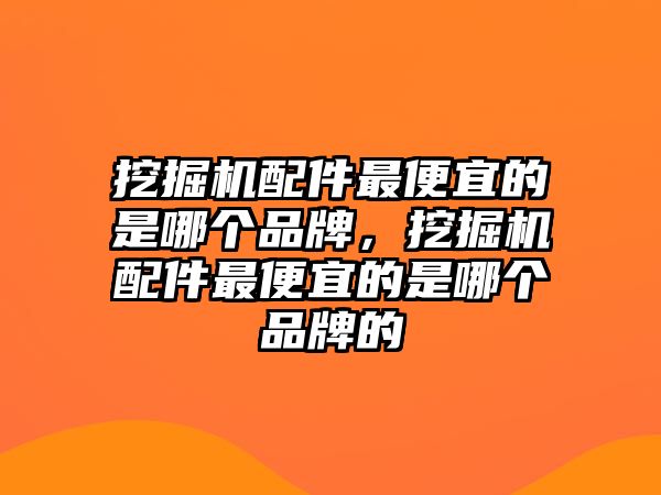 挖掘機配件最便宜的是哪個品牌，挖掘機配件最便宜的是哪個品牌的