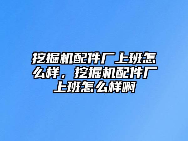 挖掘機(jī)配件廠上班怎么樣，挖掘機(jī)配件廠上班怎么樣啊