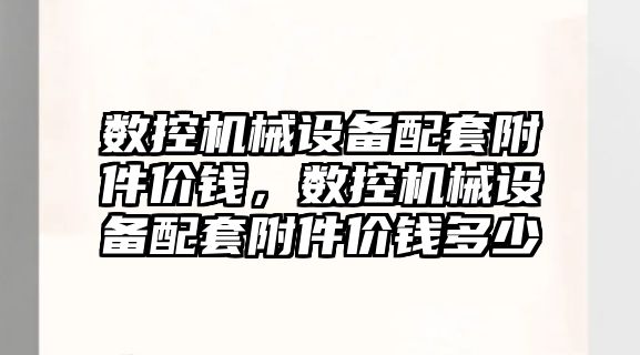 數控機械設備配套附件價錢，數控機械設備配套附件價錢多少