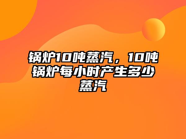 鍋爐10噸蒸汽，10噸鍋爐每小時(shí)產(chǎn)生多少蒸汽