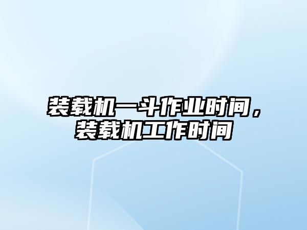 裝載機一斗作業(yè)時間，裝載機工作時間