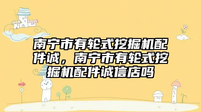 南寧市有輪式挖掘機(jī)配件誠，南寧市有輪式挖掘機(jī)配件誠信店嗎