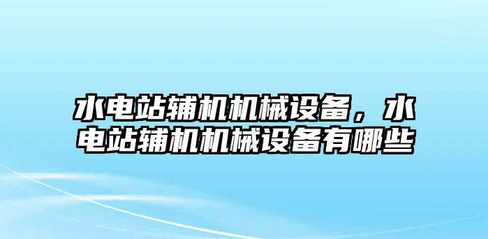 水電站輔機機械設備，水電站輔機機械設備有哪些