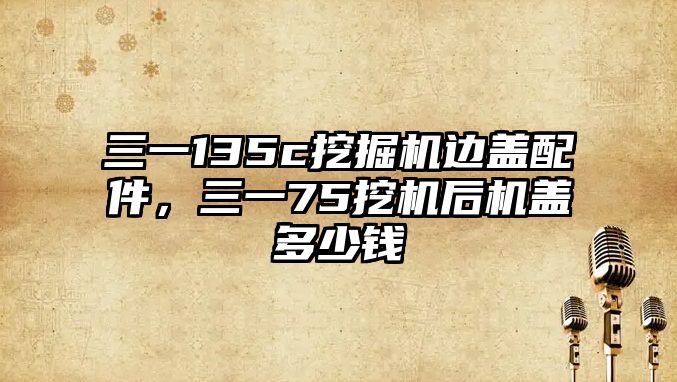 三一135c挖掘機邊蓋配件，三一75挖機后機蓋多少錢