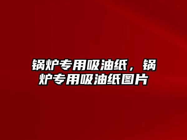 鍋爐專用吸油紙，鍋爐專用吸油紙圖片