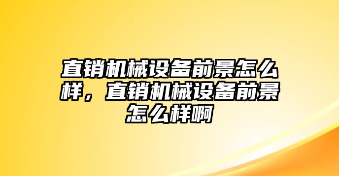 直銷機(jī)械設(shè)備前景怎么樣，直銷機(jī)械設(shè)備前景怎么樣啊