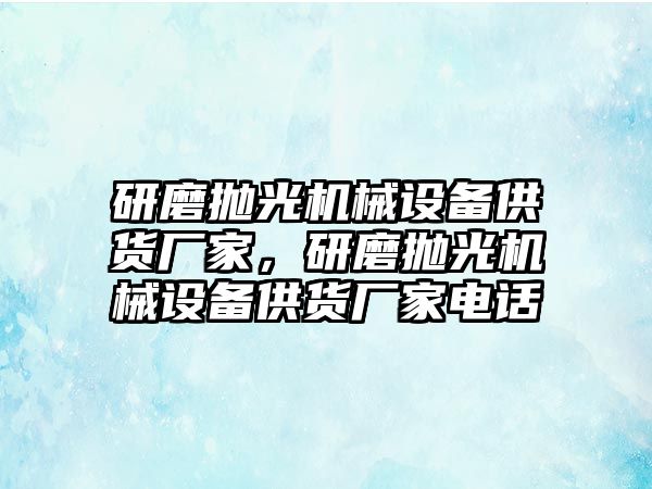 研磨拋光機械設備供貨廠家，研磨拋光機械設備供貨廠家電話