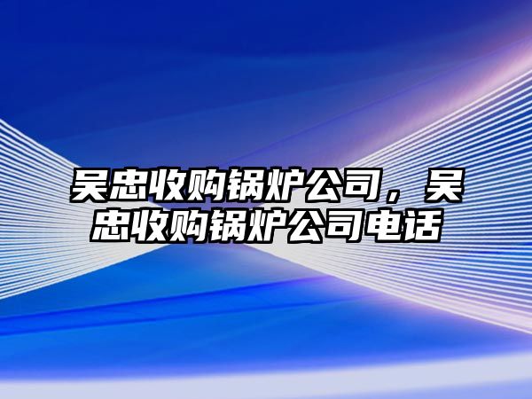 吳忠收購鍋爐公司，吳忠收購鍋爐公司電話