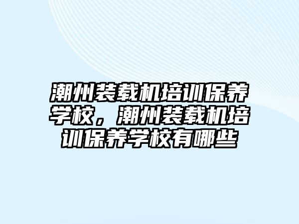 潮州裝載機培訓保養(yǎng)學校，潮州裝載機培訓保養(yǎng)學校有哪些