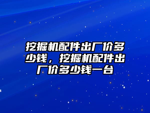 挖掘機配件出廠價多少錢，挖掘機配件出廠價多少錢一臺