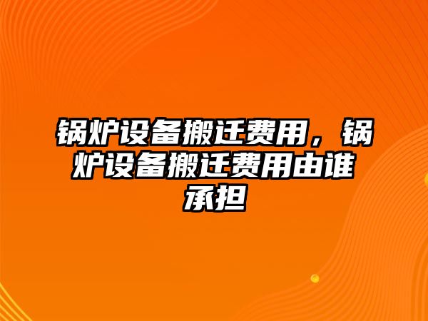 鍋爐設備搬遷費用，鍋爐設備搬遷費用由誰承擔