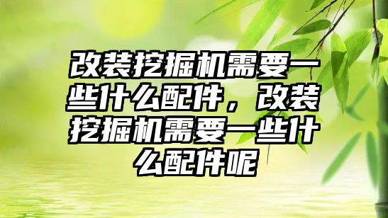 改裝挖掘機需要一些什么配件，改裝挖掘機需要一些什么配件呢