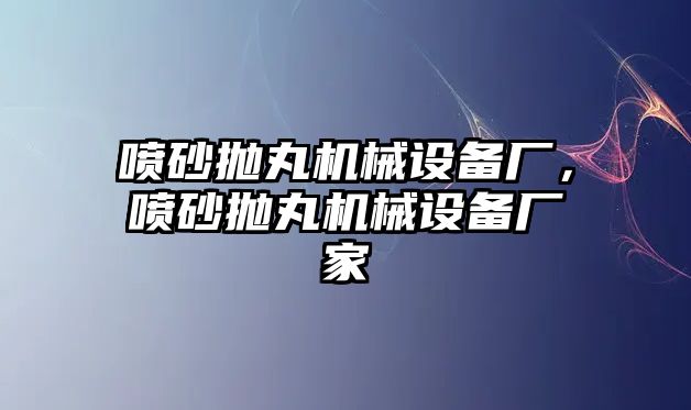 噴砂拋丸機械設備廠，噴砂拋丸機械設備廠家