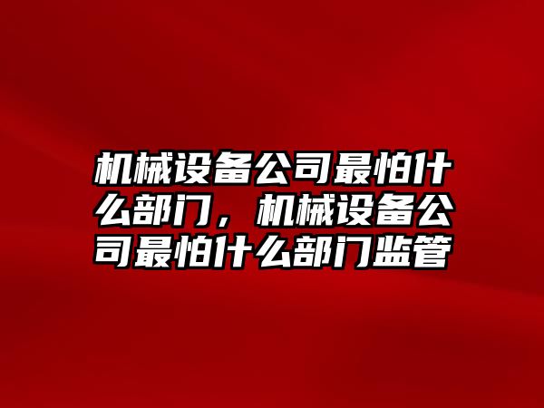 機(jī)械設(shè)備公司最怕什么部門，機(jī)械設(shè)備公司最怕什么部門監(jiān)管