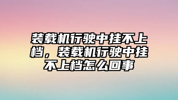 裝載機行駛中掛不上檔，裝載機行駛中掛不上檔怎么回事