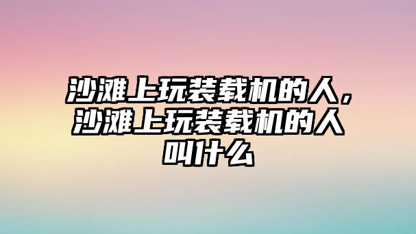 沙灘上玩裝載機(jī)的人，沙灘上玩裝載機(jī)的人叫什么