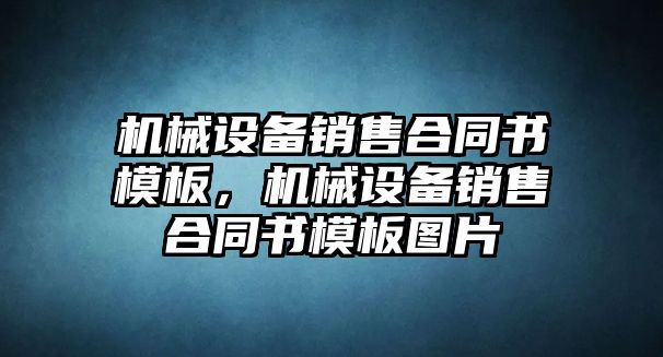 機械設(shè)備銷售合同書模板，機械設(shè)備銷售合同書模板圖片