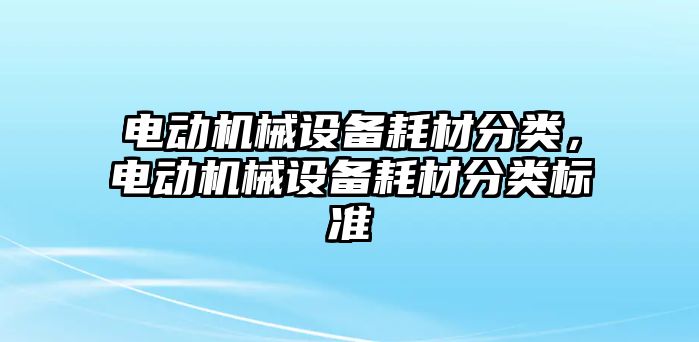 電動機械設備耗材分類，電動機械設備耗材分類標準