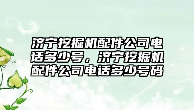 濟寧挖掘機配件公司電話多少號，濟寧挖掘機配件公司電話多少號碼