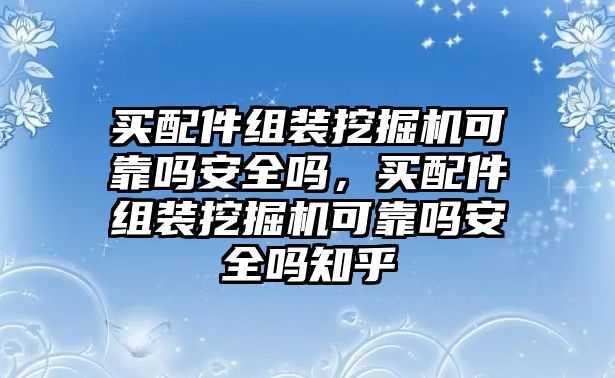 買配件組裝挖掘機可靠嗎安全嗎，買配件組裝挖掘機可靠嗎安全嗎知乎