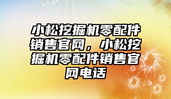 小松挖掘機零配件銷售官網，小松挖掘機零配件銷售官網電話