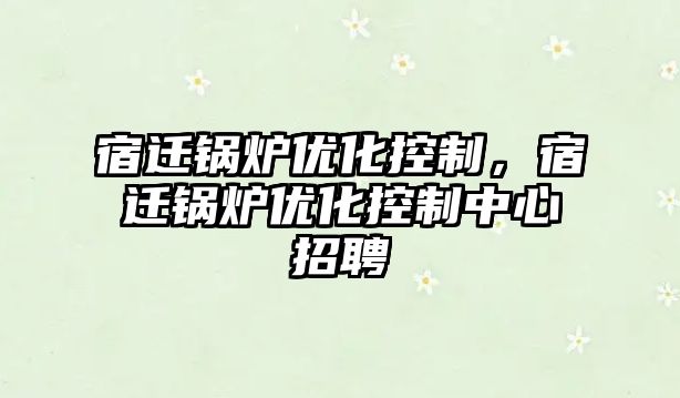 宿遷鍋爐優化控制，宿遷鍋爐優化控制中心招聘