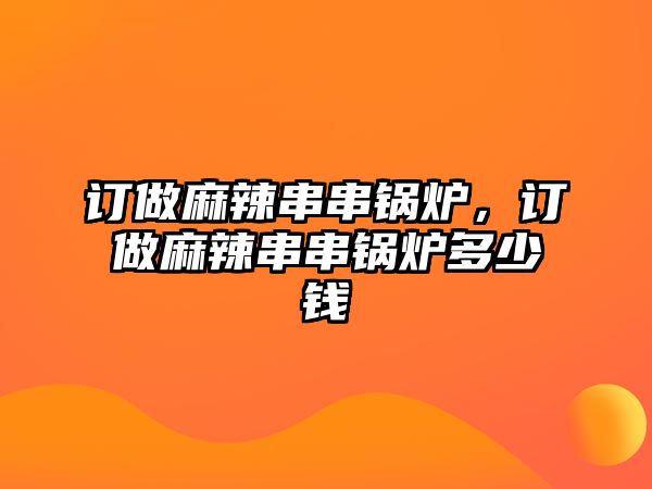 訂做麻辣串串鍋爐，訂做麻辣串串鍋爐多少錢