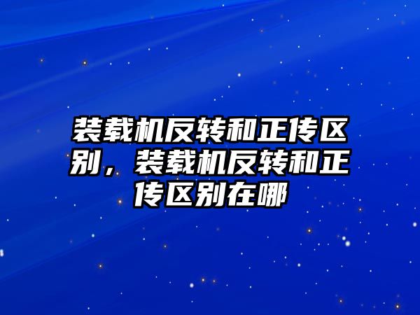 裝載機反轉和正傳區別，裝載機反轉和正傳區別在哪