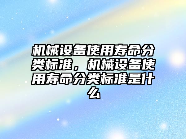 機械設備使用壽命分類標準，機械設備使用壽命分類標準是什么