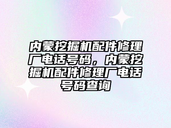 內蒙挖掘機配件修理廠電話號碼，內蒙挖掘機配件修理廠電話號碼查詢