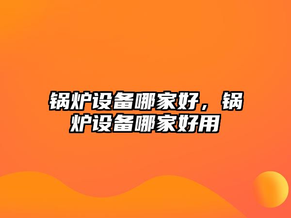 鍋爐設(shè)備哪家好，鍋爐設(shè)備哪家好用