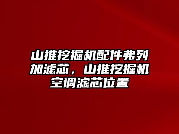 山推挖掘機配件弗列加濾芯，山推挖掘機空調濾芯位置